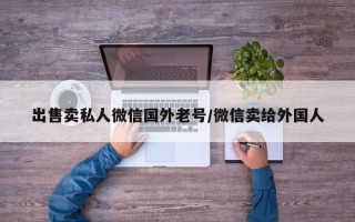 出售卖私人微信国外老号/微信卖给外国人