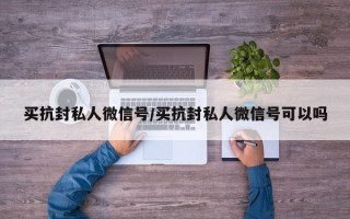 买抗封私人微信号/买抗封私人微信号可以吗