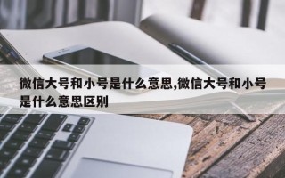 微信大号和小号是什么意思,微信大号和小号是什么意思区别