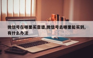 微信号在哪里买靠谱,微信号去哪里能买到,有什么办法