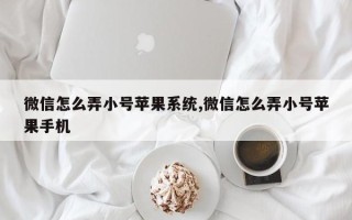 微信怎么弄小号苹果系统,微信怎么弄小号苹果手机