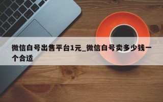 微信白号出售平台1元_微信白号卖多少钱一个合适