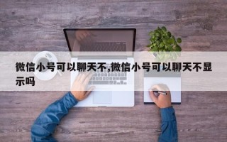 微信小号可以聊天不,微信小号可以聊天不显示吗