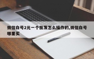 微信白号2元一个批发怎么操作的,微信白号哪里买