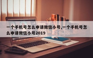 一个手机号怎么申请微信小号,一个手机号怎么申请微信小号2019