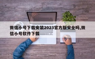 微信小号下载安装2023官方版安全吗,微信小号软件下载