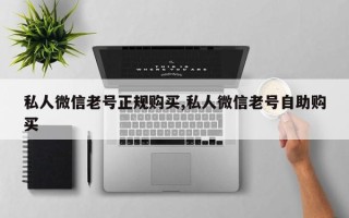 私人微信老号正规购买,私人微信老号自助购买