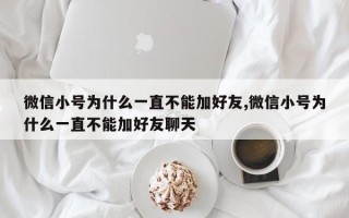 微信小号为什么一直不能加好友,微信小号为什么一直不能加好友聊天