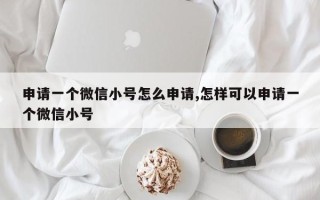 申请一个微信小号怎么申请,怎样可以申请一个微信小号