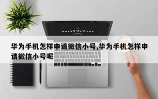 华为手机怎样申请微信小号,华为手机怎样申请微信小号呢