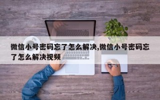 微信小号密码忘了怎么解决,微信小号密码忘了怎么解决视频