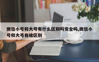 微信小号和大号有什么区别吗安全吗,微信小号和大号有啥区别