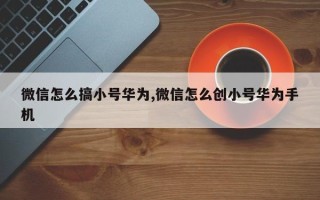 微信怎么搞小号华为,微信怎么创小号华为手机