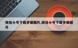 微信小号下载步骤图片,微信小号下载步骤图片