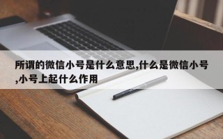 所谓的微信小号是什么意思,什么是微信小号,小号上起什么作用