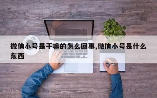 微信小号是干嘛的怎么回事,微信小号是什么东西