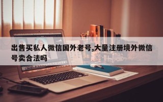 出售买私人微信国外老号,大量注册境外微信号卖合法吗