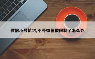 微信小号抗封,小号微信被限制了怎么办