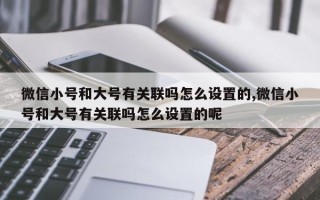 微信小号和大号有关联吗怎么设置的,微信小号和大号有关联吗怎么设置的呢