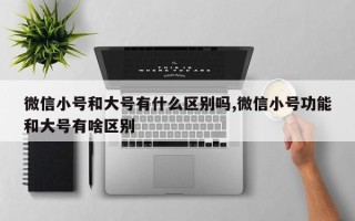 微信小号和大号有什么区别吗,微信小号功能和大号有啥区别