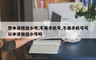 想申请微信小号,不用手机号,不用手机号可以申请微信小号吗