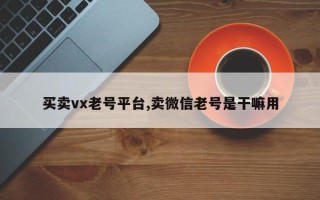 买卖vx老号平台,卖微信老号是干嘛用