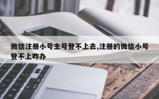 微信注册小号主号登不上去,注册的微信小号登不上咋办