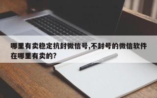 哪里有卖稳定抗封微信号,不封号的微信软件在哪里有卖的?