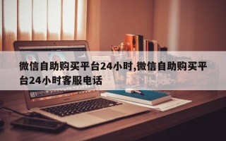 微信自助购买平台24小时,微信自助购买平台24小时客服电话