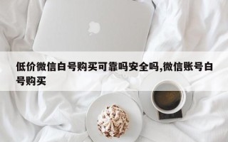 低价微信白号购买可靠吗安全吗,微信账号白号购买