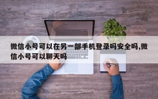 微信小号可以在另一部手机登录吗安全吗,微信小号可以聊天吗