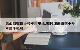 怎么创微信小号不用电话,如何注册微信小号不用手机号