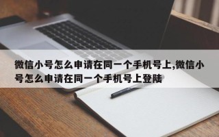 微信小号怎么申请在同一个手机号上,微信小号怎么申请在同一个手机号上登陆