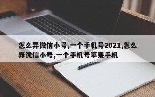 怎么弄微信小号,一个手机号2021,怎么弄微信小号,一个手机号苹果手机