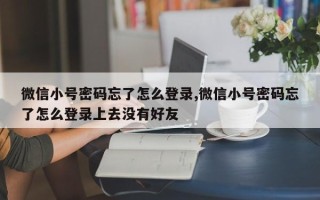 微信小号密码忘了怎么登录,微信小号密码忘了怎么登录上去没有好友