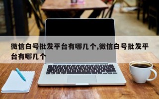 微信白号批发平台有哪几个,微信白号批发平台有哪几个