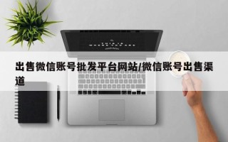 出售微信账号批发平台网站/微信账号出售渠道