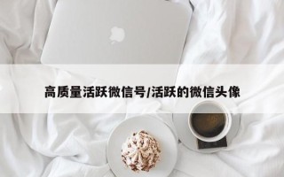 高质量活跃微信号/活跃的微信头像