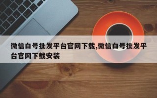 微信白号批发平台官网下载,微信白号批发平台官网下载安装