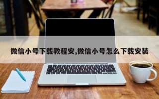 微信小号下载教程安,微信小号怎么下载安装