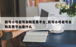 新号小号老号自助出售平台_新号小号老号自助出售平台是什么