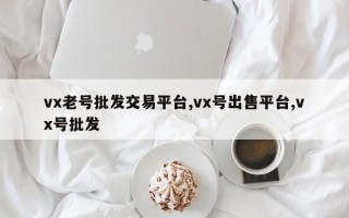 vx老号批发交易平台,vx号出售平台,vx号批发