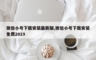 微信小号下载安装最新版,微信小号下载安装免费2019