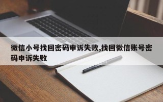 微信小号找回密码申诉失败,找回微信账号密码申诉失败