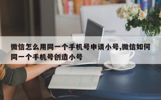 微信怎么用同一个手机号申请小号,微信如何同一个手机号创造小号