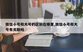 微信小号和大号的区别在哪里,微信小号和大号有关联吗