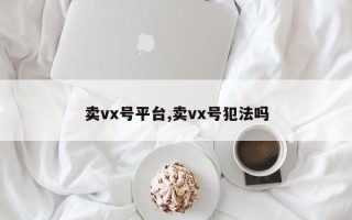 卖vx号平台,卖vx号犯法吗