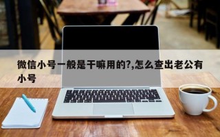 微信小号一般是干嘛用的?,怎么查出老公有小号