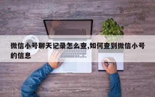 微信小号聊天记录怎么查,如何查到微信小号的信息