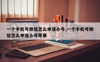 一个手机号微信怎么申请小号,一个手机号微信怎么申请小号苹果